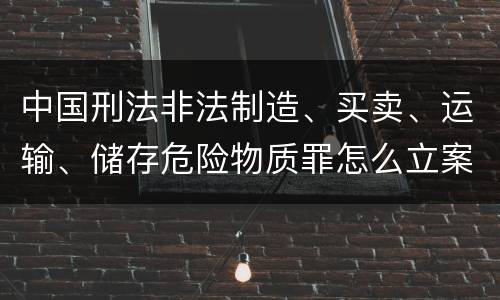 中国刑法非法制造、买卖、运输、储存危险物质罪怎么立案