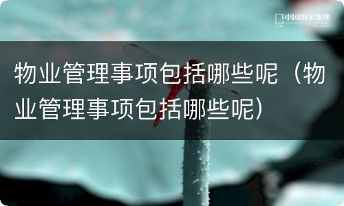 物业管理事项包括哪些呢（物业管理事项包括哪些呢）