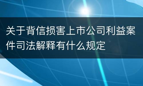 关于背信损害上市公司利益案件司法解释有什么规定