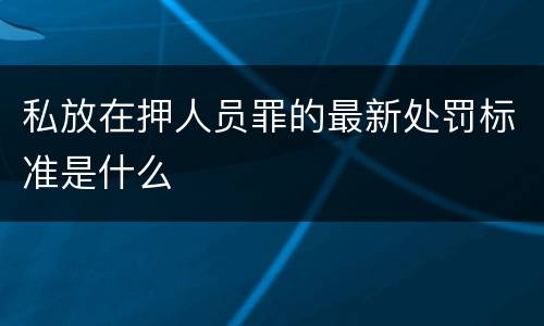 私放在押人员罪的最新处罚标准是什么