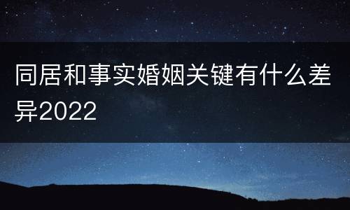 同居和事实婚姻关键有什么差异2022