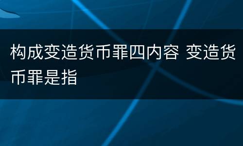 构成变造货币罪四内容 变造货币罪是指
