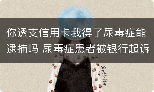 你透支信用卡我得了尿毒症能逮捕吗 尿毒症患者被银行起诉