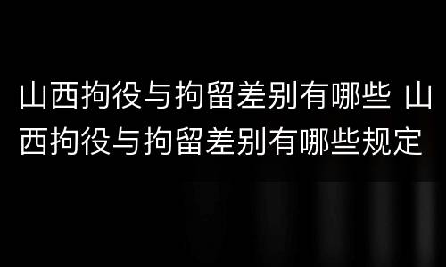 山西拘役与拘留差别有哪些 山西拘役与拘留差别有哪些规定