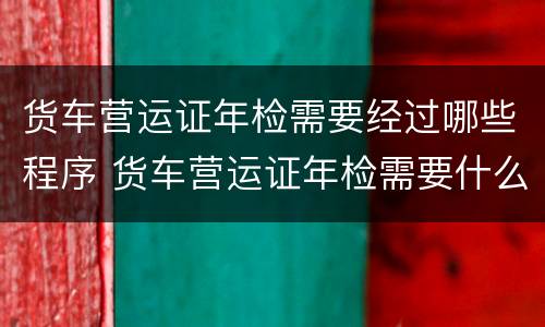 货车营运证年检需要经过哪些程序 货车营运证年检需要什么手续