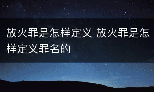 放火罪是怎样定义 放火罪是怎样定义罪名的