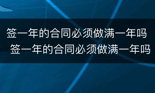 签一年的合同必须做满一年吗 签一年的合同必须做满一年吗为什么