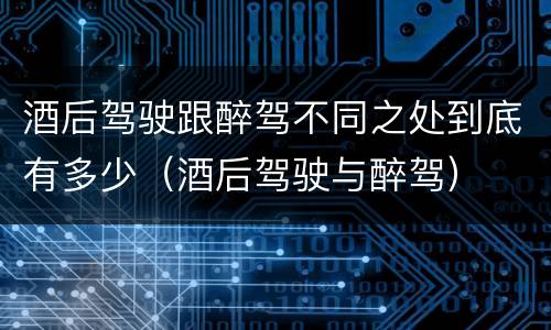 酒后驾驶跟醉驾不同之处到底有多少（酒后驾驶与醉驾）
