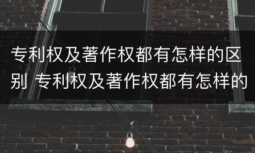 专利权及著作权都有怎样的区别 专利权及著作权都有怎样的区别呢