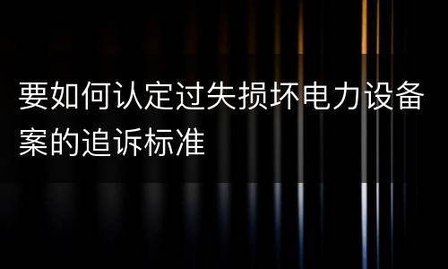 要如何认定过失损坏电力设备案的追诉标准