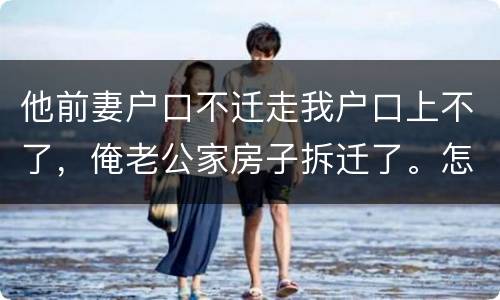 他前妻户口不迁走我户口上不了，俺老公家房子拆迁了。怎么才能让我户口迁过去，