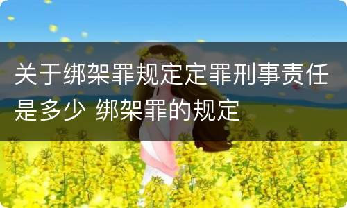 关于绑架罪规定定罪刑事责任是多少 绑架罪的规定