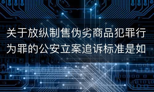 关于放纵制售伪劣商品犯罪行为罪的公安立案追诉标准是如何规定