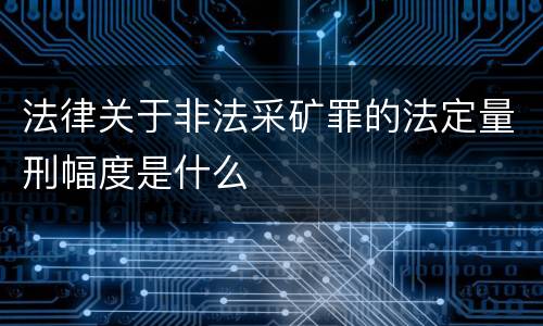 法律关于非法采矿罪的法定量刑幅度是什么