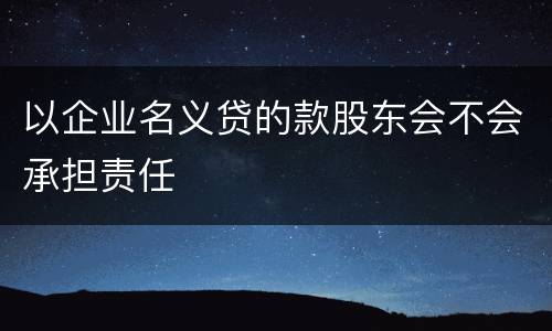以企业名义贷的款股东会不会承担责任