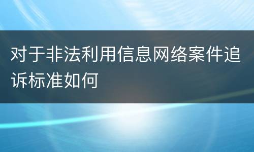 对于非法利用信息网络案件追诉标准如何