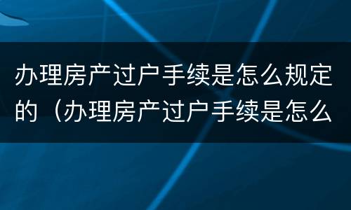 办理房产过户手续是怎么规定的（办理房产过户手续是怎么规定的流程）