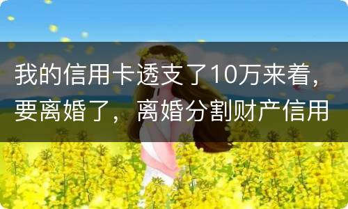 我的信用卡透支了10万来着，要离婚了，离婚分割财产信用卡算吗