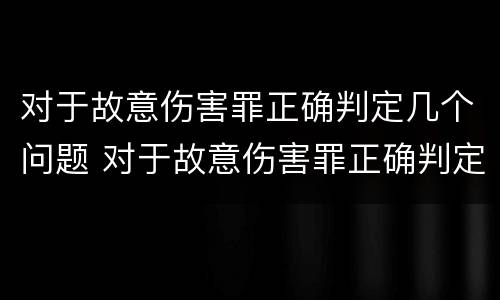 对于故意伤害罪正确判定几个问题 对于故意伤害罪正确判定几个问题是什么