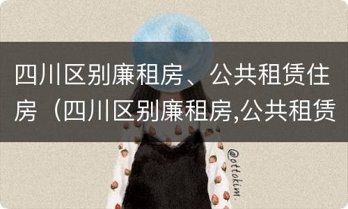 四川区别廉租房、公共租赁住房（四川区别廉租房,公共租赁住房有哪些）