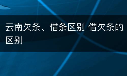 云南欠条、借条区别 借欠条的区别
