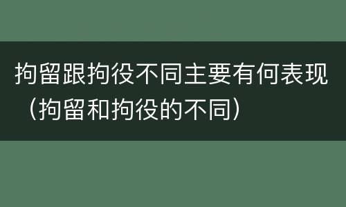 拘留跟拘役不同主要有何表现（拘留和拘役的不同）