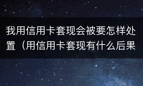我用信用卡套现会被要怎样处置（用信用卡套现有什么后果）