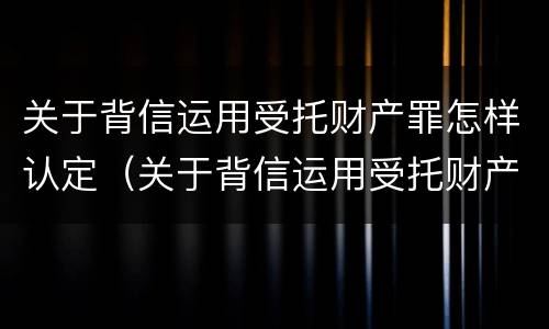 关于背信运用受托财产罪怎样认定（关于背信运用受托财产罪怎样认定的）