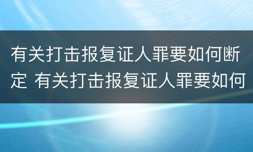有关打击报复证人罪要如何断定 有关打击报复证人罪要如何断定罪名