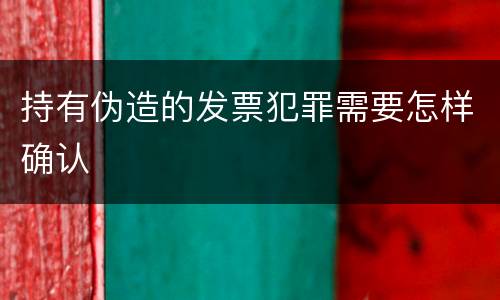 持有伪造的发票犯罪需要怎样确认