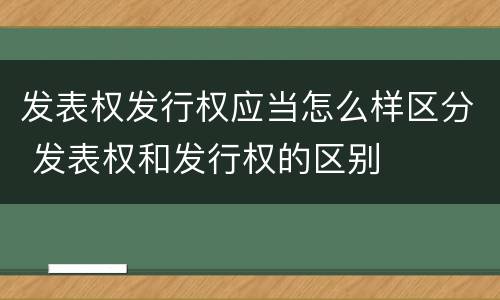 发表权发行权应当怎么样区分 发表权和发行权的区别