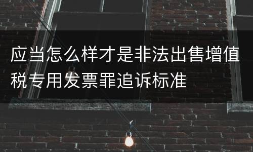 应当怎么样才是非法出售增值税专用发票罪追诉标准