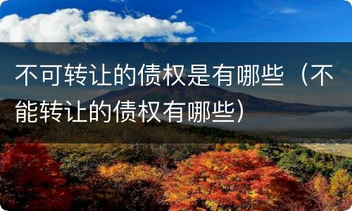 不可转让的债权是有哪些（不能转让的债权有哪些）