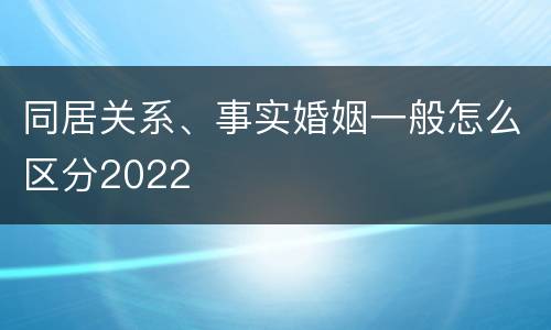 同居关系、事实婚姻一般怎么区分2022