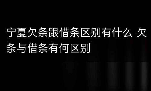 宁夏欠条跟借条区别有什么 欠条与借条有何区别