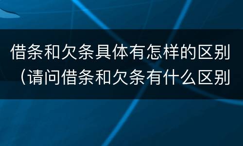 借条和欠条具体有怎样的区别（请问借条和欠条有什么区别）