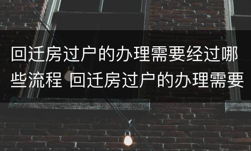 回迁房过户的办理需要经过哪些流程 回迁房过户的办理需要经过哪些流程和手续