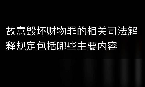 故意毁坏财物罪的相关司法解释规定包括哪些主要内容