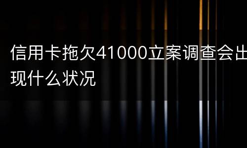 信用卡拖欠41000立案调查会出现什么状况