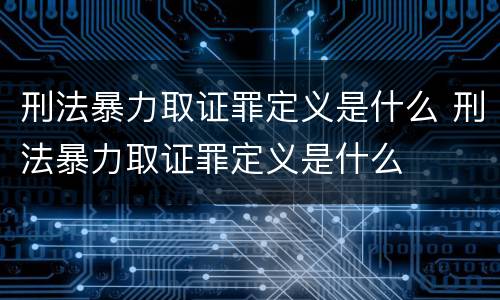 刑法暴力取证罪定义是什么 刑法暴力取证罪定义是什么