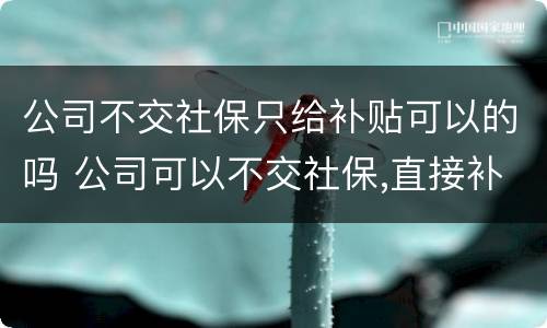 公司不交社保只给补贴可以的吗 公司可以不交社保,直接补贴钱吗
