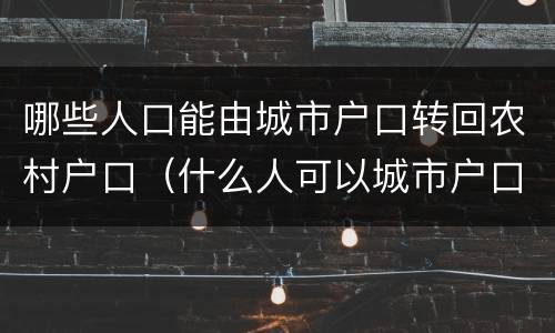 哪些人口能由城市户口转回农村户口（什么人可以城市户口回农村）