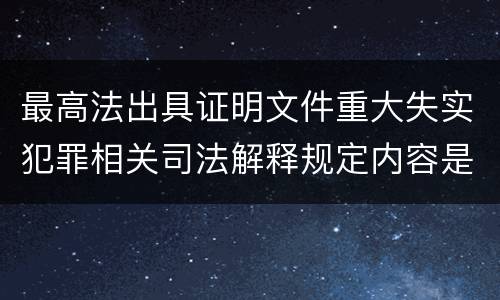 最高法出具证明文件重大失实犯罪相关司法解释规定内容是什么