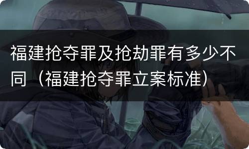 福建抢夺罪及抢劫罪有多少不同（福建抢夺罪立案标准）