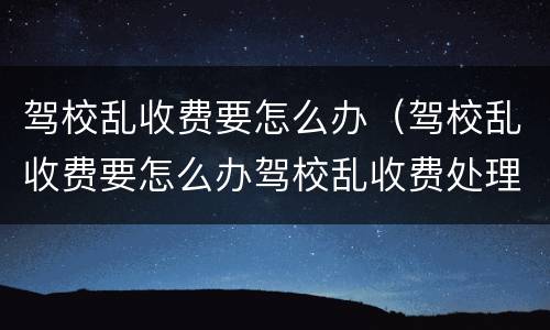驾校乱收费要怎么办（驾校乱收费要怎么办驾校乱收费处理方法）