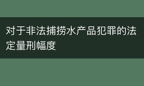 对于非法捕捞水产品犯罪的法定量刑幅度