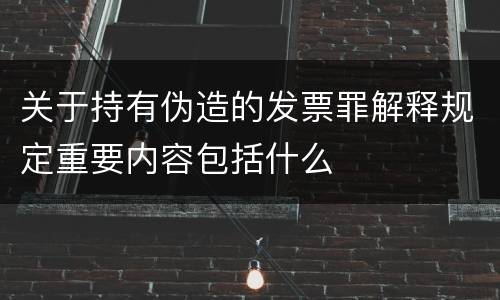 关于持有伪造的发票罪解释规定重要内容包括什么