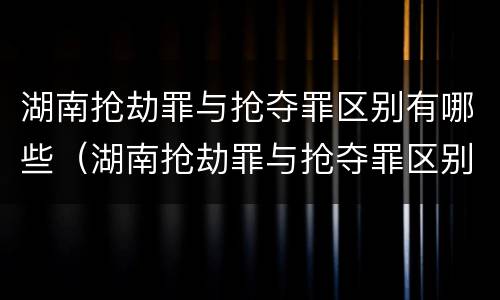 湖南抢劫罪与抢夺罪区别有哪些（湖南抢劫罪与抢夺罪区别有哪些标准）