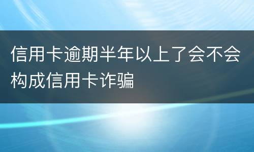 信用卡逾期半年以上了会不会构成信用卡诈骗