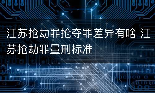 江苏抢劫罪抢夺罪差异有啥 江苏抢劫罪量刑标准